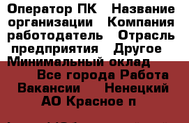 Оператор ПК › Название организации ­ Компания-работодатель › Отрасль предприятия ­ Другое › Минимальный оклад ­ 10 000 - Все города Работа » Вакансии   . Ненецкий АО,Красное п.